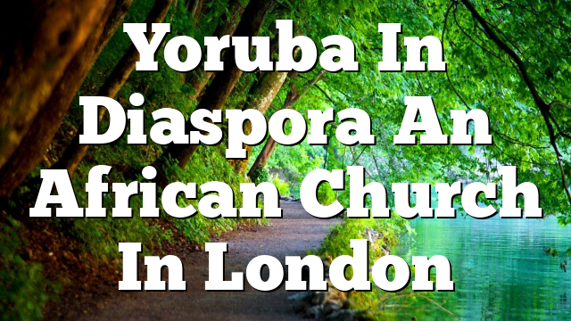 Yoruba In Diaspora  An African Church In London