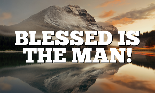 BLESSED IS THE MAN!