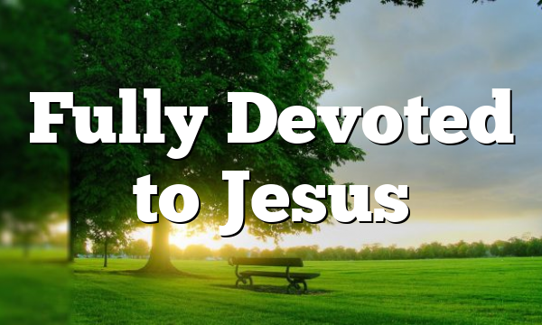 Fully Devoted to Jesus