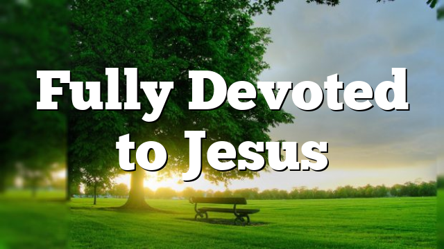 Fully Devoted to Jesus