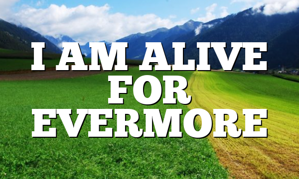 I AM ALIVE FOR EVERMORE