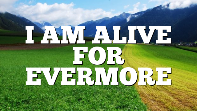 I AM ALIVE FOR EVERMORE