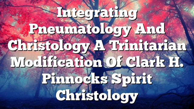 Integrating Pneumatology And Christology A Trinitarian Modification Of Clark H. Pinnocks Spirit Christology