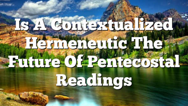 Is A Contextualized Hermeneutic The Future Of Pentecostal Readings