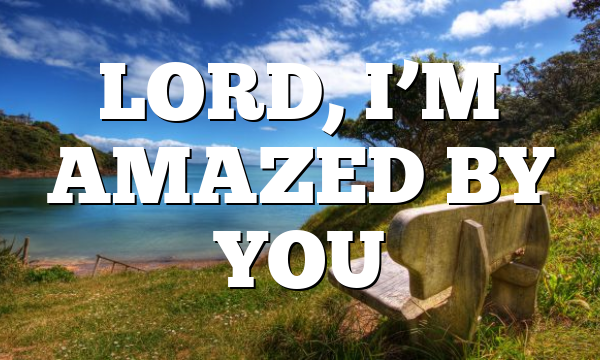 LORD, I’M AMAZED BY YOU