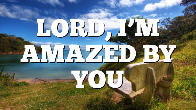 LORD, I’M AMAZED BY YOU