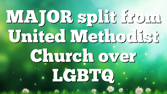 MAJOR split from United Methodist Church over LGBTQ