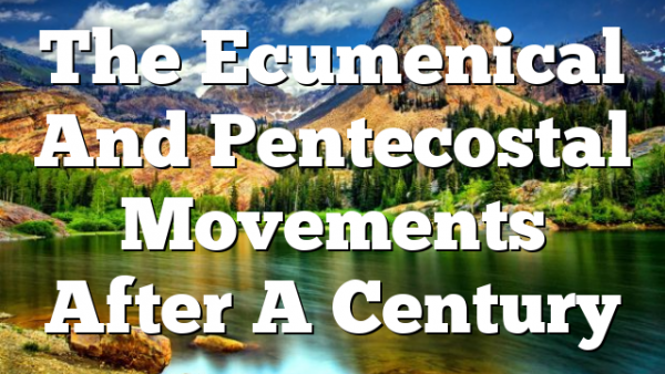 The Ecumenical And Pentecostal Movements After A Century