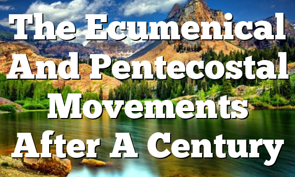 The Ecumenical And Pentecostal Movements After A Century