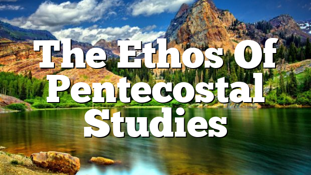 The Ethos Of Pentecostal Studies