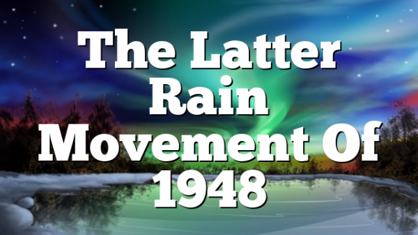 The Latter Rain Movement Of 1948