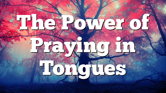 The Power of Praying in Tongues
