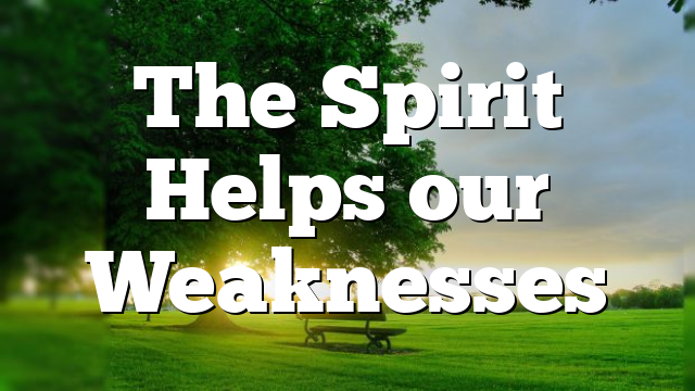 The Spirit Helps our Weaknesses