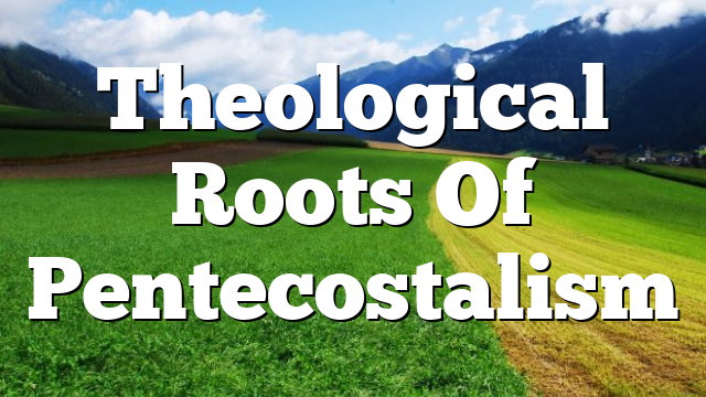 Theological Roots Of Pentecostalism