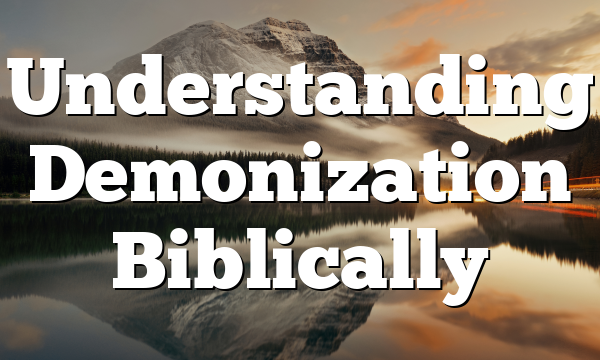 Understanding Demonization Biblically