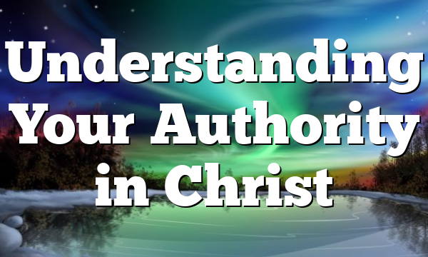 Understanding Your Authority in Christ