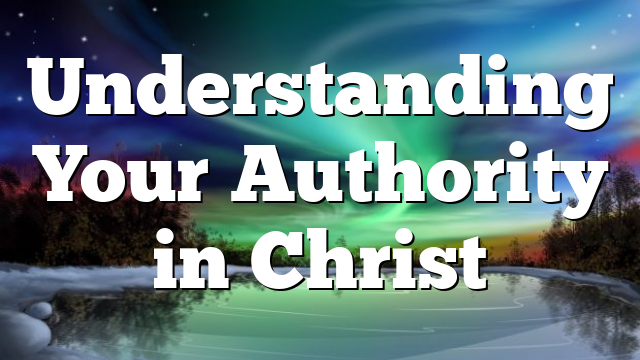 Understanding Your Authority in Christ
