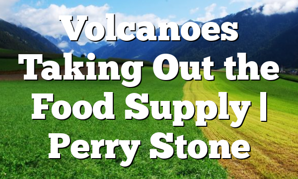 Volcanoes Taking Out the Food Supply | Perry Stone