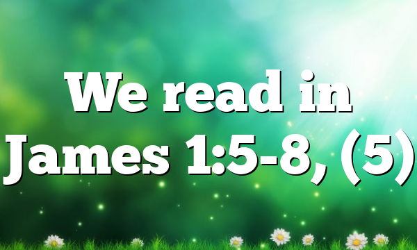 We read in James 1:5-8, (5)
