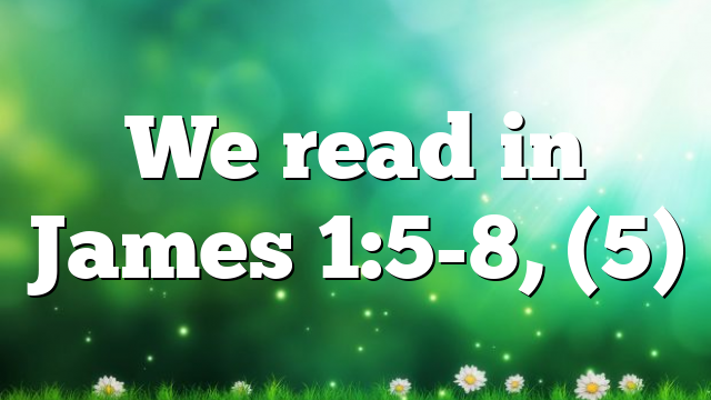 We read in James 1:5-8, (5)