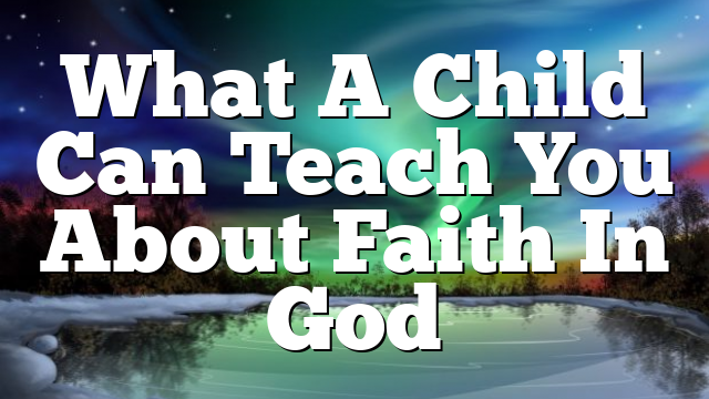 What A Child Can Teach You About Faith In God