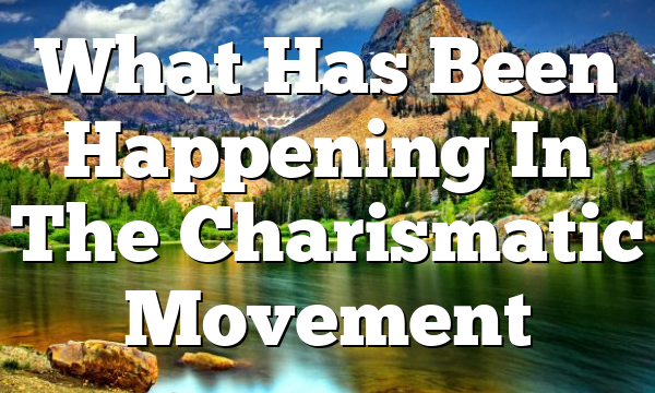 What Has Been Happening In The Charismatic Movement