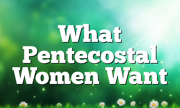 What Pentecostal Women Want
