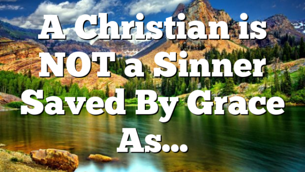 A Christian is NOT a Sinner Saved By Grace As…