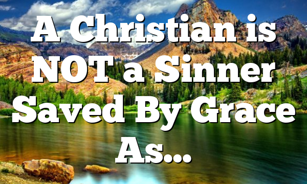 A Christian is NOT a Sinner Saved By Grace As…
