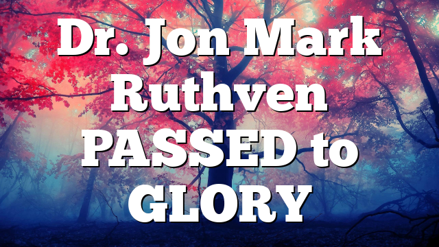 Dr. Jon Mark Ruthven PASSED to GLORY