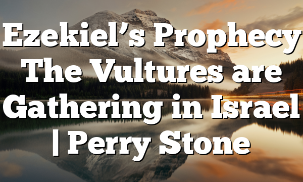 Ezekiel’s Prophecy The Vultures are Gathering in Israel | Perry Stone