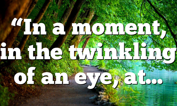 “In a moment, in the twinkling of an eye, at…