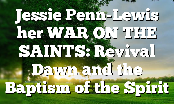 Jessie Penn-Lewis her WAR ON THE SAINTS: Revival Dawn and the Baptism of the Spirit