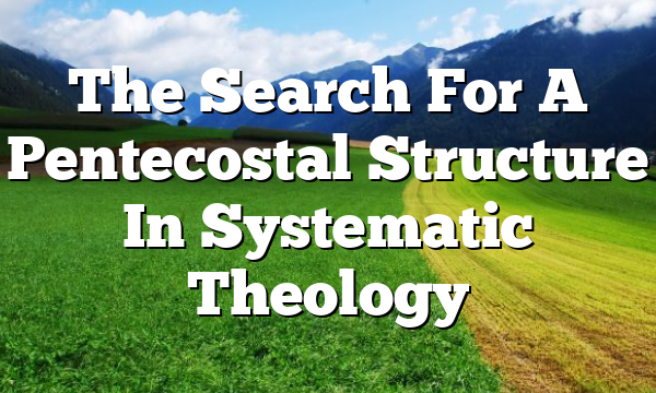 The Search For A Pentecostal Structure In Systematic Theology