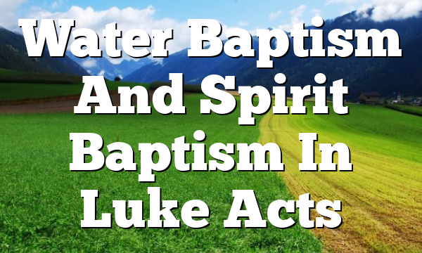 Water Baptism And Spirit Baptism In Luke Acts