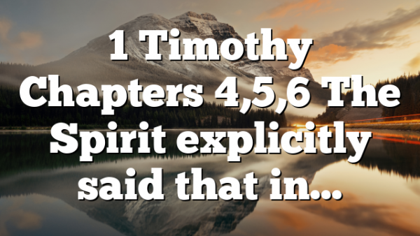 1 Timothy Chapters 4,5,6 The Spirit explicitly said that in…