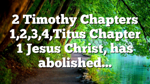 2 Timothy Chapters 1,2,3,4,Titus Chapter 1 Jesus Christ, has abolished…