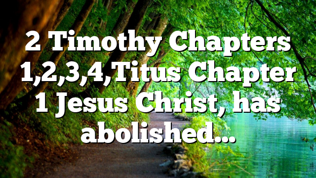 2 Timothy Chapters 1,2,3,4,Titus Chapter 1 Jesus Christ, has abolished…
