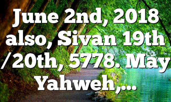 June 2nd, 2018 also, Sivan 19th /20th, 5778. May Yahweh,…