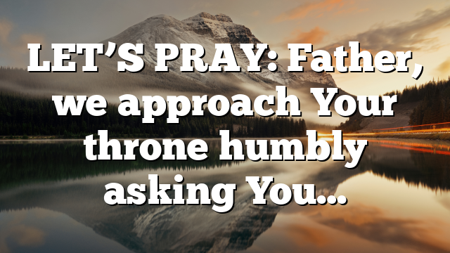 LET’S PRAY: Father, we approach Your throne humbly asking You…