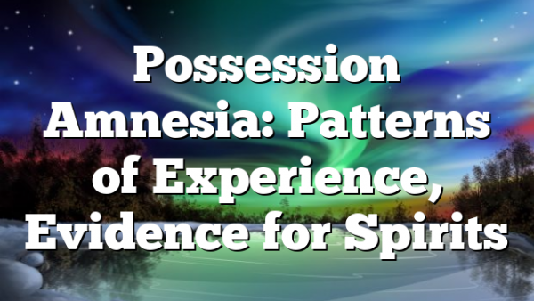 Possession Amnesia: Patterns of Experience, Evidence for Spirits