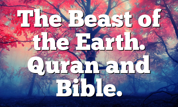 The Beast of the Earth. Quran and Bible.