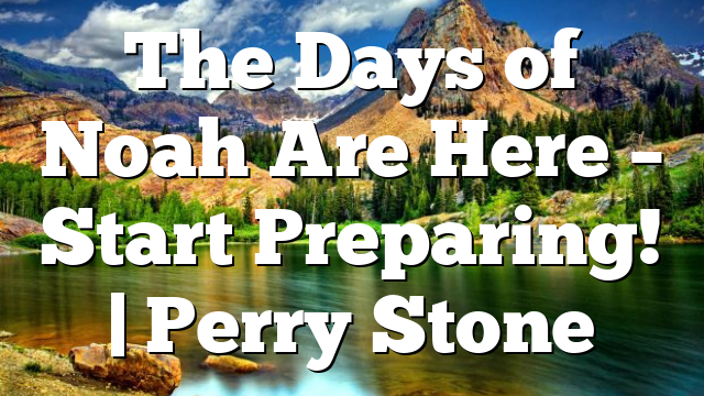 The Days of Noah Are Here – Start Preparing! | Perry Stone