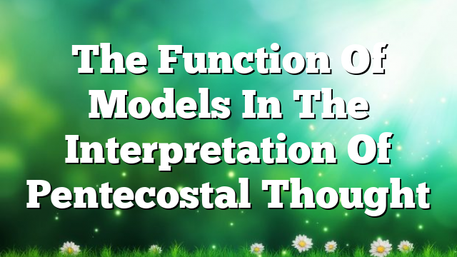 The Function Of  Models  In The Interpretation Of Pentecostal Thought