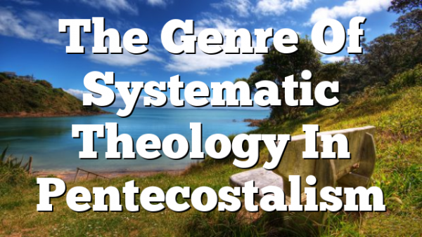 The Genre Of Systematic Theology In Pentecostalism