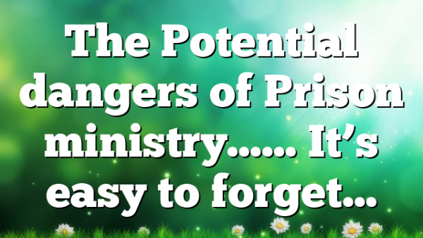 The Potential dangers of Prison ministry…… It’s easy to forget…