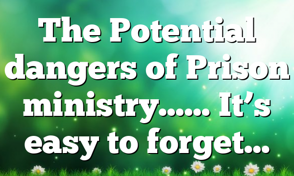 The Potential dangers of Prison ministry…… It’s easy to forget…