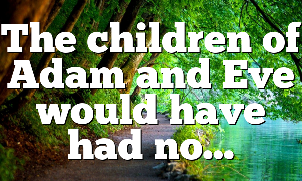 The children of Adam and Eve would have had no…
