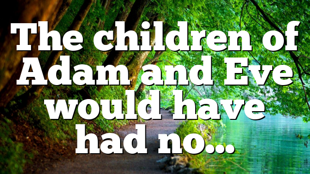 The children of Adam and Eve would have had no…