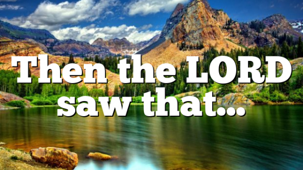 Then the LORD saw that…
